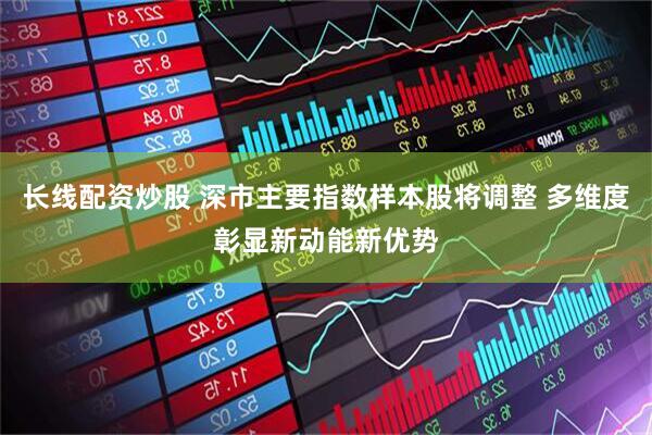 长线配资炒股 深市主要指数样本股将调整 多维度彰显新动能新优势