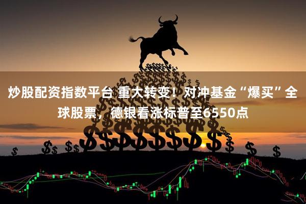 炒股配资指数平台 重大转变！对冲基金“爆买”全球股票，德银看涨标普至6550点