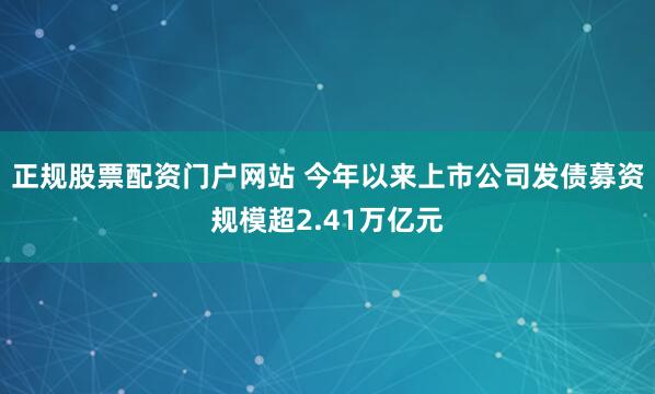 正规股票配资门户网站 今年以来上市公司发债募资规模超2.41万亿元