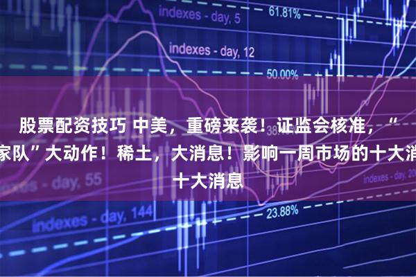 股票配资技巧 中美，重磅来袭！证监会核准，“国家队”大动作！稀土，大消息！影响一周市场的十大消息