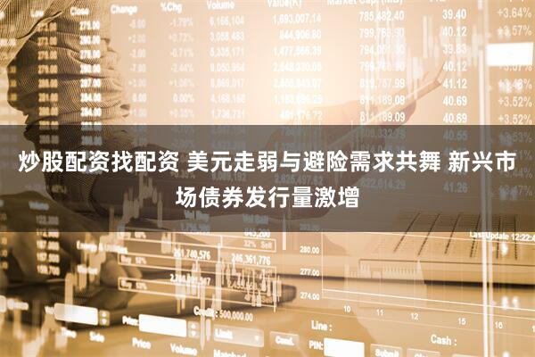炒股配资找配资 美元走弱与避险需求共舞 新兴市场债券发行量激增