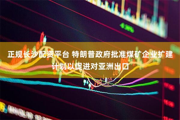 正规长沙配资平台 特朗普政府批准煤矿企业扩建计划以促进对亚洲出口