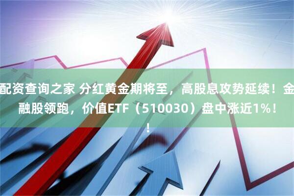 配资查询之家 分红黄金期将至，高股息攻势延续！金融股领跑，价值ETF（510030）盘中涨近1%！