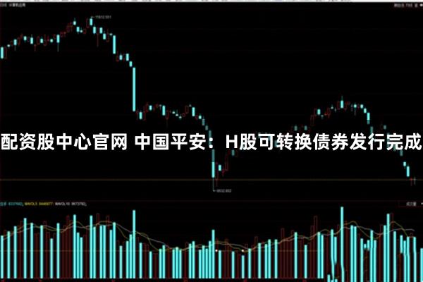 配资股中心官网 中国平安：H股可转换债券发行完成