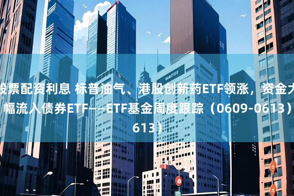 股票配资利息 标普油气、港股创新药ETF领涨，资金大幅流入债券ETF——ETF基金周度跟踪（0609-0613）