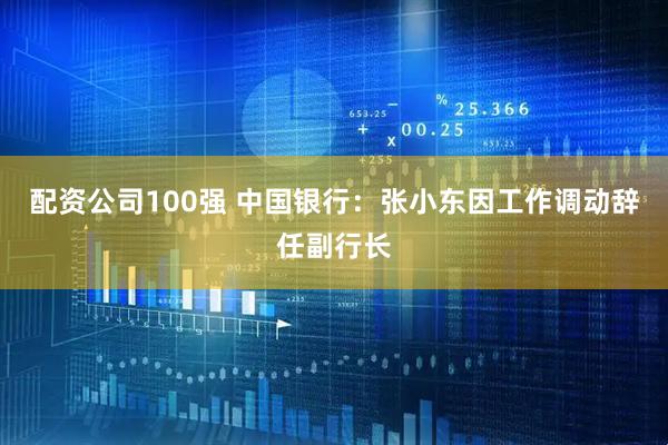配资公司100强 中国银行：张小东因工作调动辞任副行长