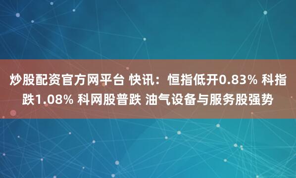 炒股配资官方网平台 快讯：恒指低开0.83% 科指跌1.08% 科网股普跌 油气设备与服务股强势
