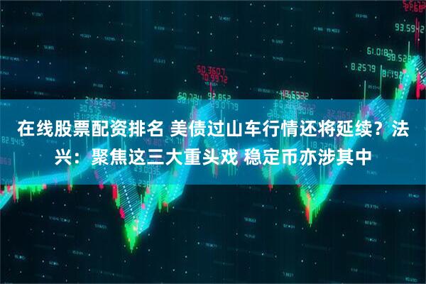 在线股票配资排名 美债过山车行情还将延续？法兴：聚焦这三大重头戏 稳定币亦涉其中