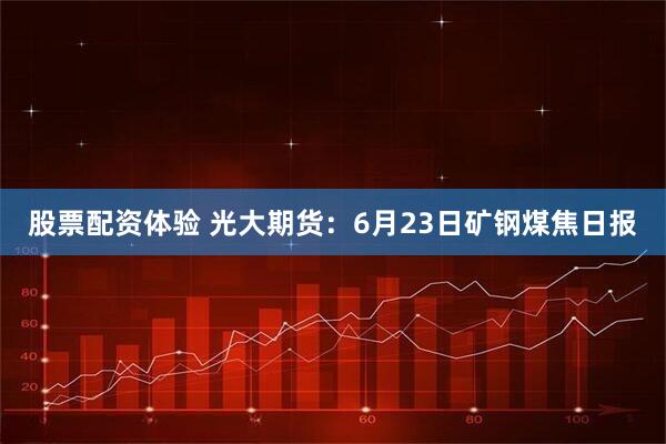 股票配资体验 光大期货：6月23日矿钢煤焦日报