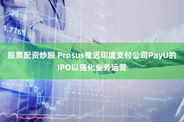 股票配资炒股 Prosus推迟印度支付公司PayU的IPO以强化业务运营