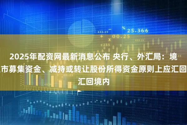 2025年配资网最新消息公布 央行、外汇局：境外上市募集资金、减持或转让股份所得资金原则上应汇回境内