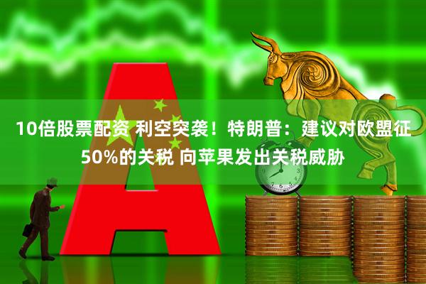 10倍股票配资 利空突袭！特朗普：建议对欧盟征50%的关税 向苹果发出关税威胁