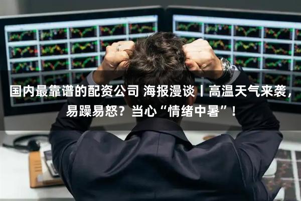 国内最靠谱的配资公司 海报漫谈丨高温天气来袭，易躁易怒？当心“情绪中暑”！