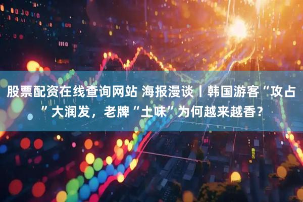 股票配资在线查询网站 海报漫谈丨韩国游客“攻占”大润发，老牌“土味”为何越来越香？