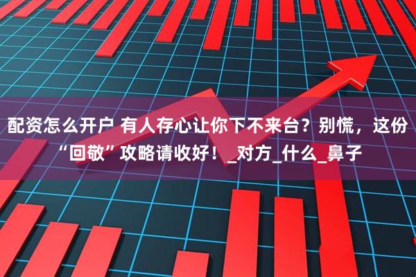 配资怎么开户 有人存心让你下不来台？别慌，这份“回敬”攻略请收好！_对方_什么_鼻子