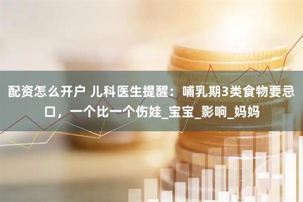 配资怎么开户 儿科医生提醒：哺乳期3类食物要忌口，一个比一个伤娃_宝宝_影响_妈妈