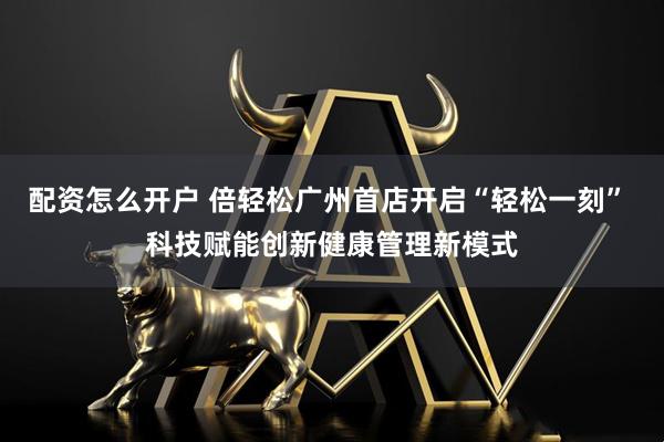 配资怎么开户 倍轻松广州首店开启“轻松一刻” 科技赋能创新健康管理新模式