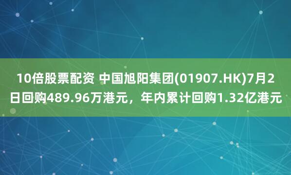 10倍股票配资 中国旭阳集团(01907.HK)7月2日回购489.96万港元，年内累计回购1.32亿港元