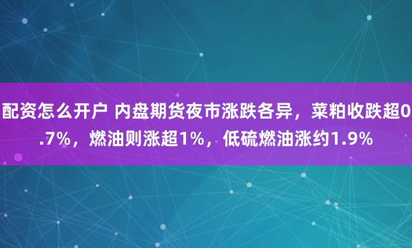 配资怎么开户 内盘期货夜市涨跌各异，菜粕收跌超0.7%，燃油则涨超1%，低硫燃油涨约1.9%