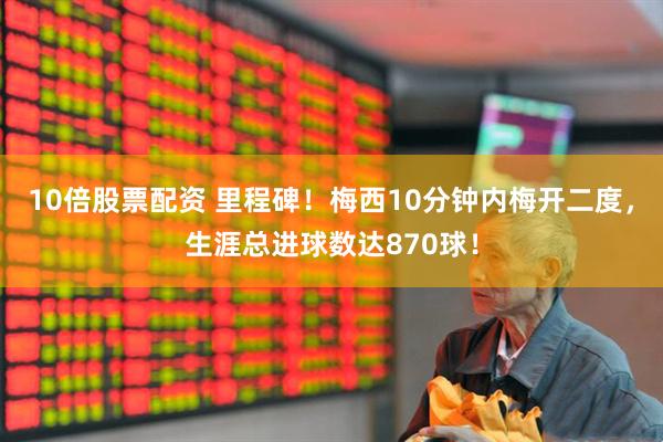 10倍股票配资 里程碑！梅西10分钟内梅开二度，生涯总进球数达870球！