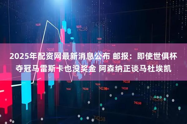 2025年配资网最新消息公布 邮报：即使世俱杯夺冠马雷斯卡也没奖金 阿森纳正谈马杜埃凯