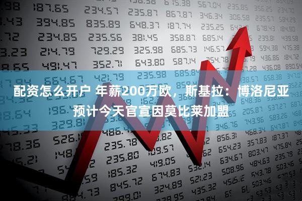 配资怎么开户 年薪200万欧，斯基拉：博洛尼亚预计今天官宣因莫比莱加盟