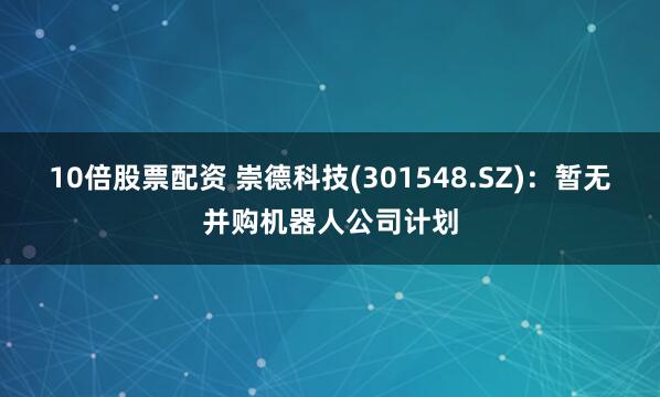 10倍股票配资 崇德科技(301548.SZ)：暂无并购机器人公司计划