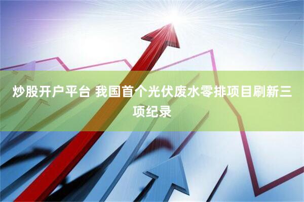 炒股开户平台 我国首个光伏废水零排项目刷新三项纪录