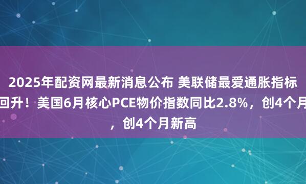 2025年配资网最新消息公布 美联储最爱通胀指标意外回升!美国6月核心PCE物价指数同比2.8%,创4个月新高