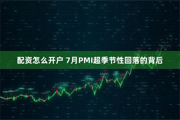 配资怎么开户 7月PMI超季节性回落的背后