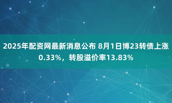 2025年配资网最新消息公布 8月1日博23转债上涨0.33%,转股溢价率13.83%