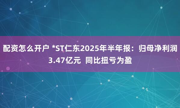 配资怎么开户 *ST仁东2025年半年报：归母净利润3.47亿元  同比扭亏为盈