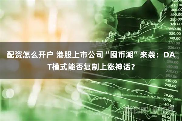 配资怎么开户 港股上市公司“囤币潮”来袭：DAT模式能否复制上涨神话？