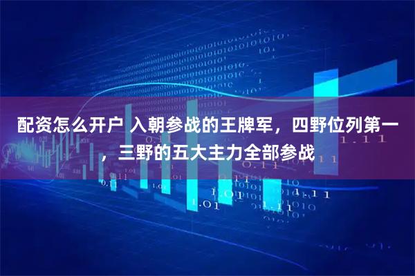 配资怎么开户 入朝参战的王牌军，四野位列第一，三野的五大主力全部参战