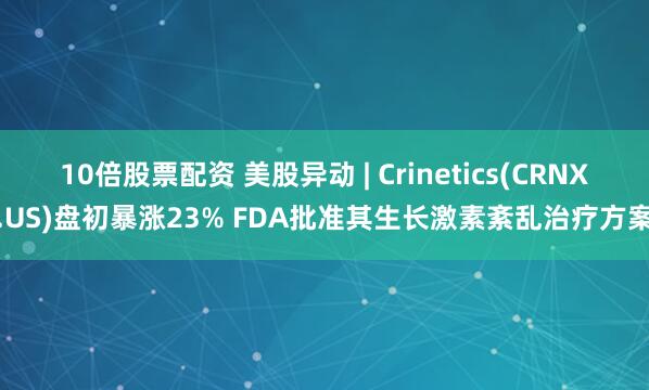 10倍股票配资 美股异动 | Crinetics(CRNX.US)盘初暴涨23% FDA批准其生长激素紊乱治疗方案