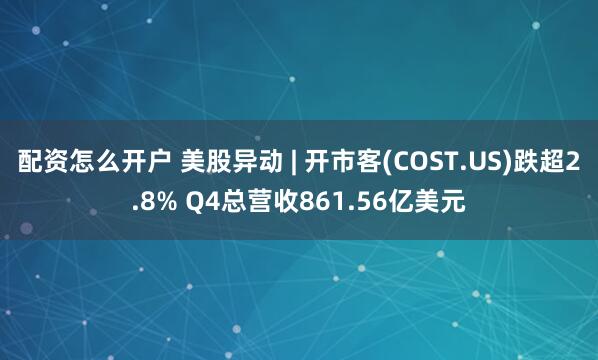 配资怎么开户 美股异动 | 开市客(COST.US)跌超2.8% Q4总营收861.56亿美元