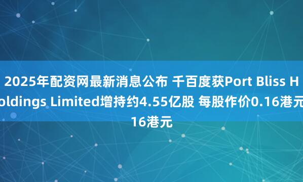 2025年配资网最新消息公布 千百度获Port Bliss Holdings Limited增持约4.55亿股 每股作价0.16港元