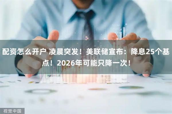配资怎么开户 凌晨突发！美联储宣布：降息25个基点！2026年可能只降一次！