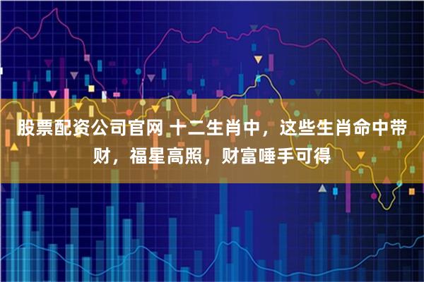股票配资公司官网 十二生肖中，这些生肖命中带财，福星高照，财富唾手可得