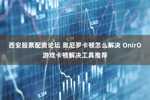 西安股票配资论坛 奥尼罗卡顿怎么解决 OnirO游戏卡顿解决工具推荐