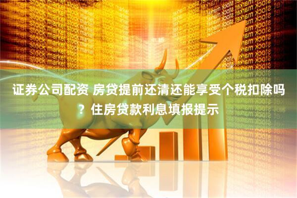 证券公司配资 房贷提前还清还能享受个税扣除吗？住房贷款利息填报提示