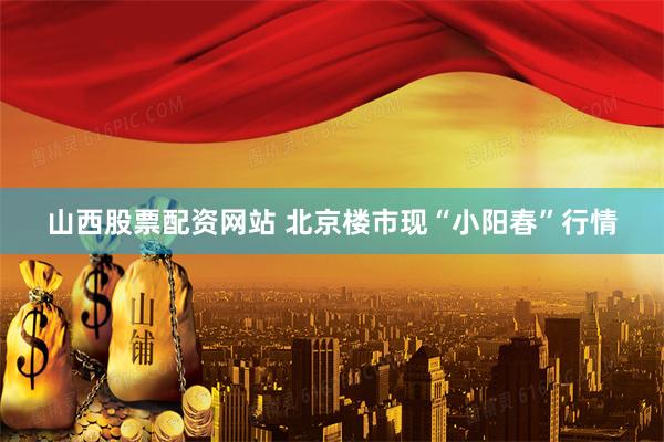 山西股票配资网站 北京楼市现“小阳春”行情