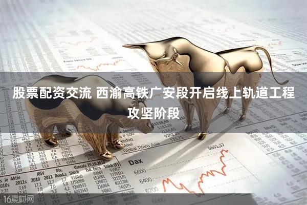 股票配资交流 西渝高铁广安段开启线上轨道工程攻坚阶段