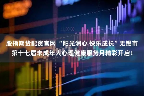 股指期货配资官网 “阳光润心 快乐成长”无锡市第十七届未成年人心理健康服务月精彩开启!