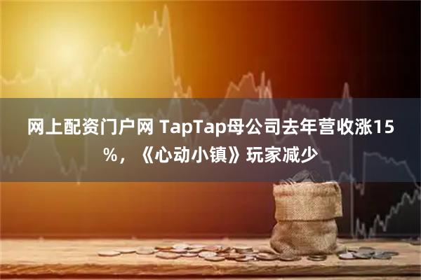 网上配资门户网 TapTap母公司去年营收涨15%，《心动小镇》玩家减少